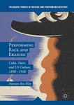 Performing Race and Erasure: Cuba, Haiti, and US Culture, 1898-1940 by Shannon Rose Riley