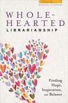 Wholehearted Librarianship: Finding Hope, Inspiration, and Balance by Michael Stephens