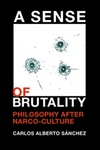 A Sense of Brutality: Philosophy after Narco-Culture by Carlos Alberto Sánchez