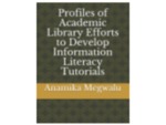 Profiles of Academic Library Efforts to Develop Information Literacy Tutorials by Anamika Megwalu
