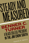 Steady and Measured: Benner C. Turner, A Black College President in the Jim Crow South by Travis D. Boyce