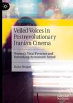 Veiled Voices in Postrevolutionary Iranian Cinema, Women’s Vocal Presence and Rethinking Acousmatic Sound